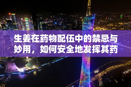 生姜在药物配伍中的禁忌与妙用，如何安全地发挥其药效？