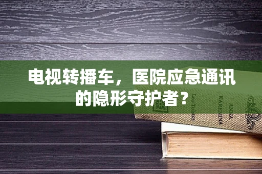 电视转播车，医院应急通讯的隐形守护者？
