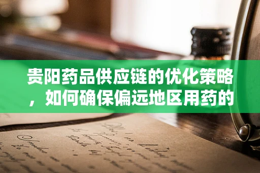 贵阳药品供应链的优化策略，如何确保偏远地区用药的及时性与有效性？