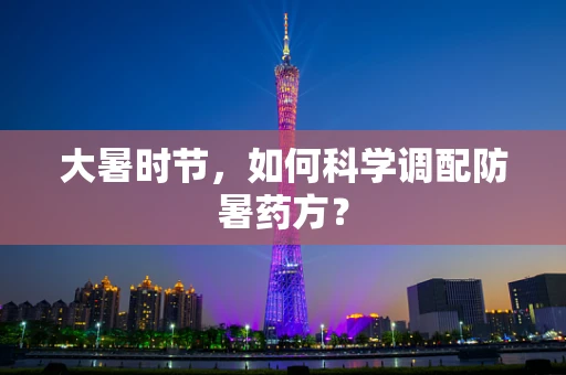 大暑时节，如何科学调配防暑药方？