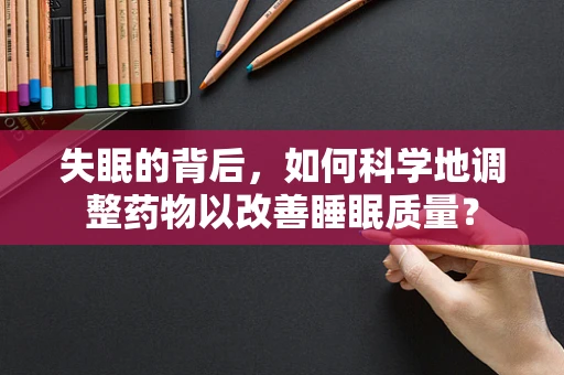失眠的背后，如何科学地调整药物以改善睡眠质量？