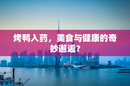 烤鸭入药，美食与健康的奇妙邂逅？
