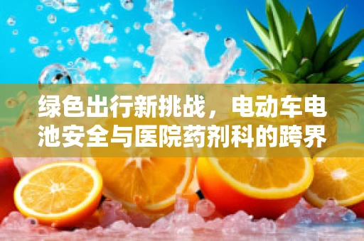 绿色出行新挑战，电动车电池安全与医院药剂科的跨界思考