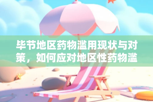 毕节地区药物滥用现状与对策，如何应对地区性药物滥用挑战？