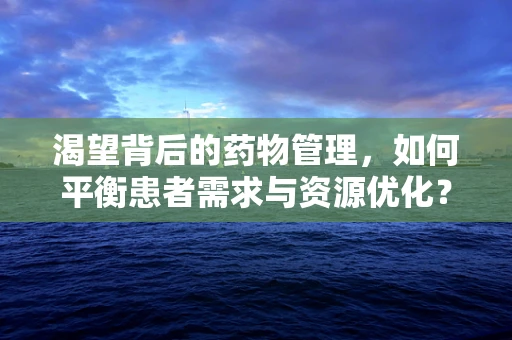 渴望背后的药物管理，如何平衡患者需求与资源优化？