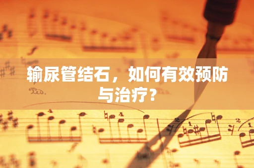 输尿管结石，如何有效预防与治疗？