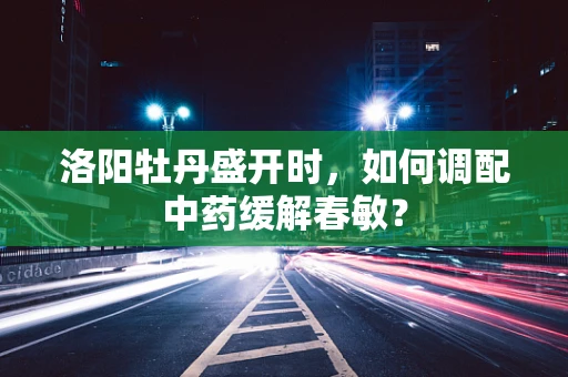 洛阳牡丹盛开时，如何调配中药缓解春敏？