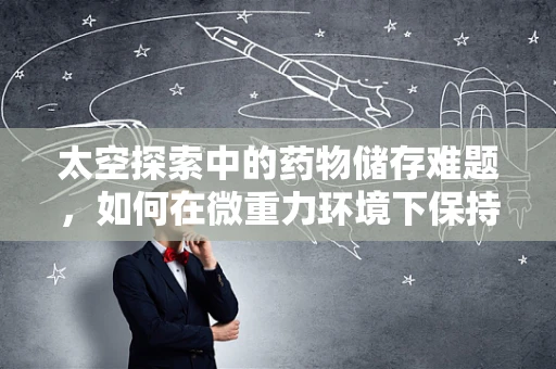 太空探索中的药物储存难题，如何在微重力环境下保持药效？
