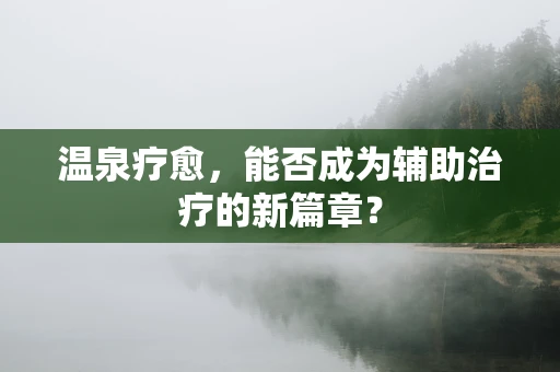 温泉疗愈，能否成为辅助治疗的新篇章？