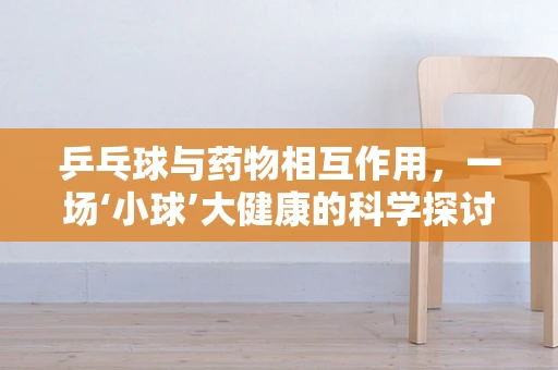 乒乓球与药物相互作用，一场‘小球’大健康的科学探讨