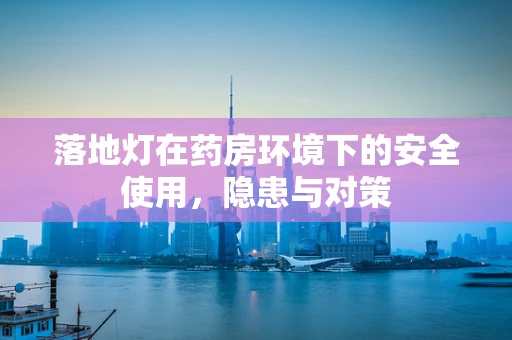 落地灯在药房环境下的安全使用，隐患与对策