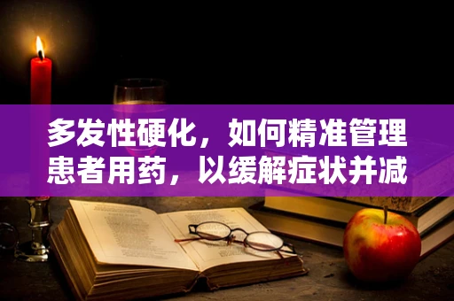 多发性硬化，如何精准管理患者用药，以缓解症状并减缓疾病进展？
