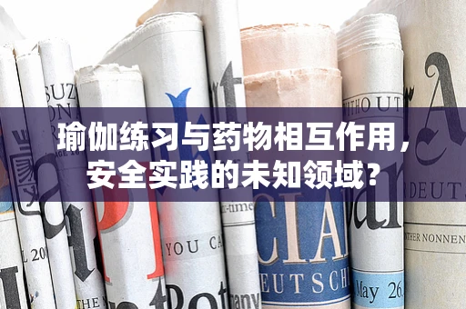 瑜伽练习与药物相互作用，安全实践的未知领域？