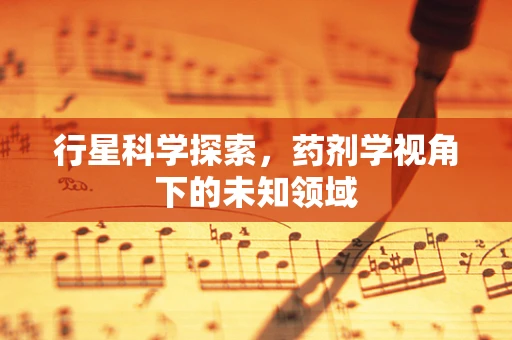 行星科学探索，药剂学视角下的未知领域
