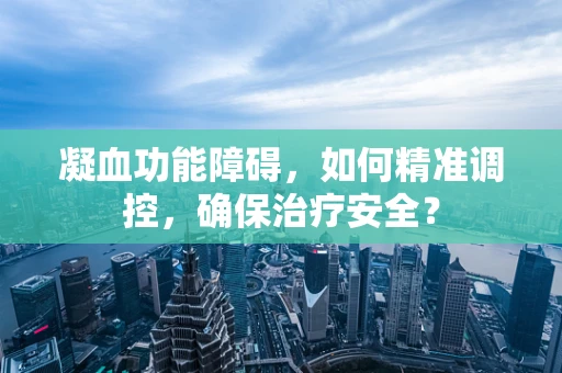 凝血功能障碍，如何精准调控，确保治疗安全？
