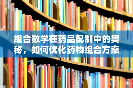 组合数学在药品配制中的奥秘，如何优化药物组合方案？