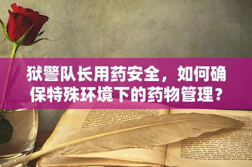 狱警队长用药安全，如何确保特殊环境下的药物管理？