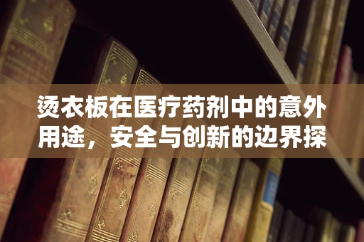 烫衣板在医疗药剂中的意外用途，安全与创新的边界探索