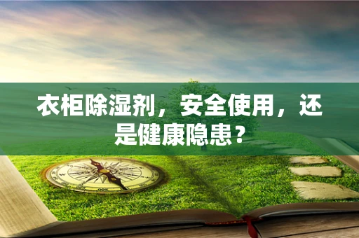 衣柜除湿剂，安全使用，还是健康隐患？