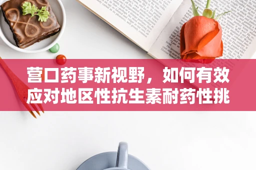 营口药事新视野，如何有效应对地区性抗生素耐药性挑战？