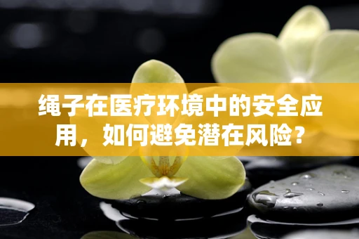 绳子在医疗环境中的安全应用，如何避免潜在风险？