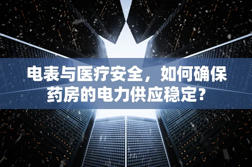 电表与医疗安全，如何确保药房的电力供应稳定？