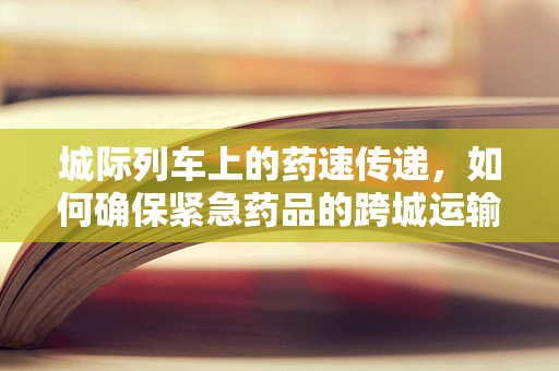 城际列车上的药速传递，如何确保紧急药品的跨城运输安全与效率？