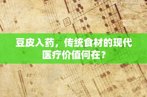 豆皮入药，传统食材的现代医疗价值何在？