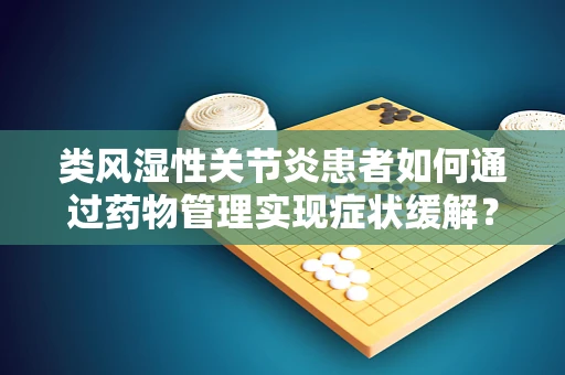 类风湿性关节炎患者如何通过药物管理实现症状缓解？