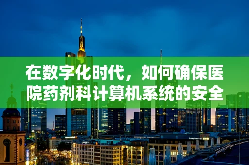 在数字化时代，如何确保医院药剂科计算机系统的安全无虞？