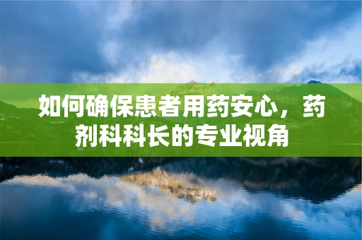 如何确保患者用药安心，药剂科科长的专业视角