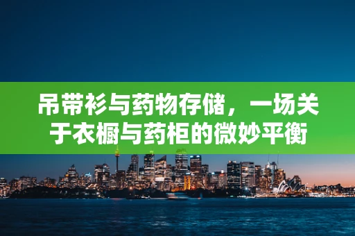 吊带衫与药物存储，一场关于衣橱与药柜的微妙平衡