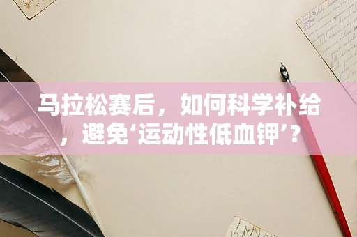 马拉松赛后，如何科学补给，避免‘运动性低血钾’？
