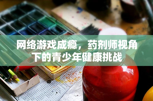 网络游戏成瘾，药剂师视角下的青少年健康挑战