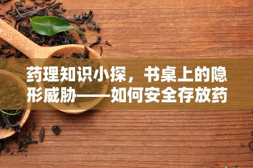 药理知识小探，书桌上的隐形威胁——如何安全存放药品？