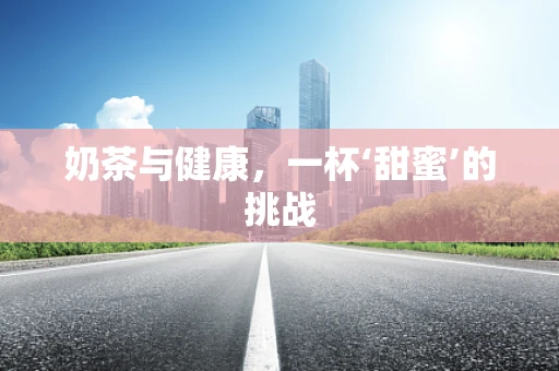 奶茶与健康，一杯‘甜蜜’的挑战