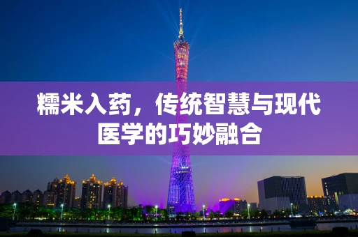 糯米入药，传统智慧与现代医学的巧妙融合