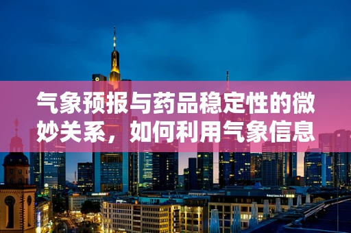 气象预报与药品稳定性的微妙关系，如何利用气象信息保障药品安全？
