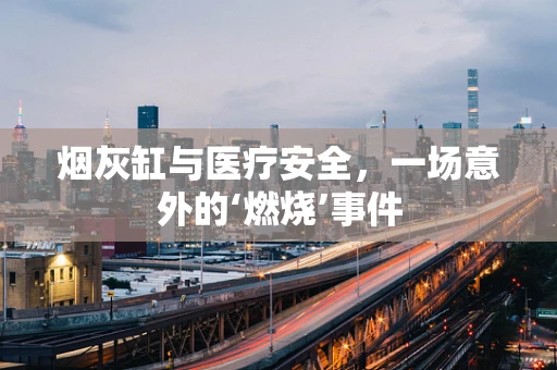 烟灰缸与医疗安全，一场意外的‘燃烧’事件