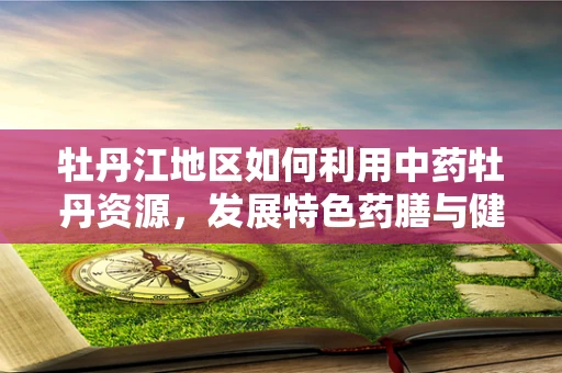 牡丹江地区如何利用中药牡丹资源，发展特色药膳与健康产品？