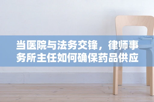当医院与法务交锋，律师事务所主任如何确保药品供应的合法合规？