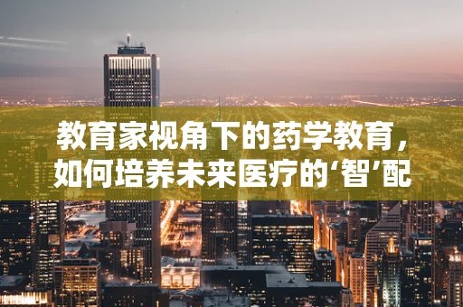 教育家视角下的药学教育，如何培养未来医疗的‘智’配师？