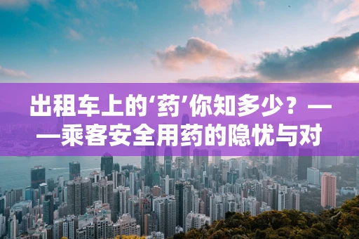 出租车上的‘药’你知多少？——乘客安全用药的隐忧与对策