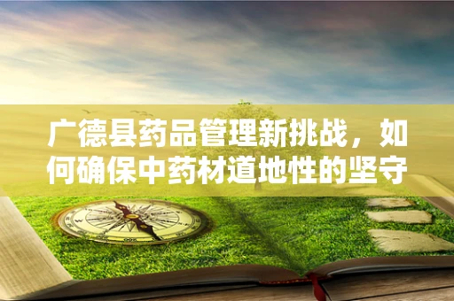广德县药品管理新挑战，如何确保中药材道地性的坚守与传承？