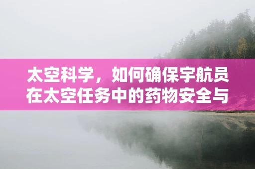 太空科学，如何确保宇航员在太空任务中的药物安全与有效性？