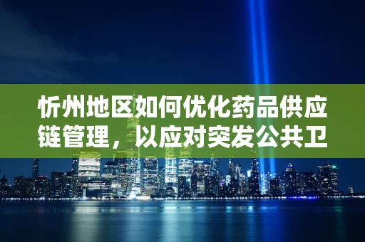 忻州地区如何优化药品供应链管理，以应对突发公共卫生事件？