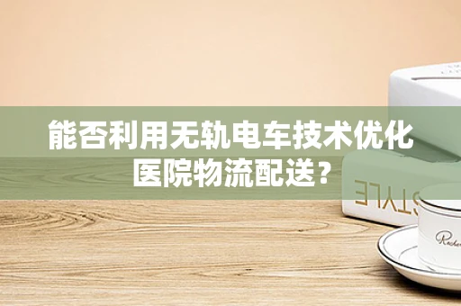 能否利用无轨电车技术优化医院物流配送？