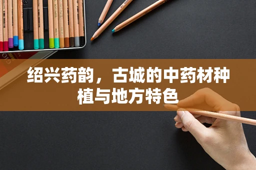 绍兴药韵，古城的中药材种植与地方特色