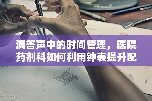 滴答声中的时间管理，医院药剂科如何利用钟表提升配药效率？