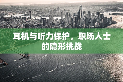 耳机与听力保护，职场人士的隐形挑战